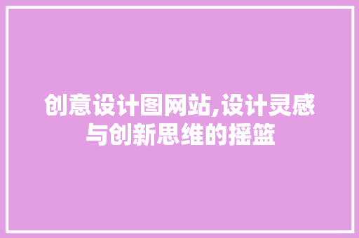 创意设计图网站,设计灵感与创新思维的摇篮