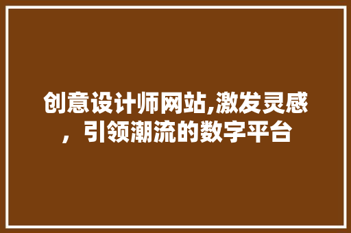 创意设计师网站,激发灵感，引领潮流的数字平台 创意设计师网站,激发灵感，引领潮流的数字平台 网站建设公司