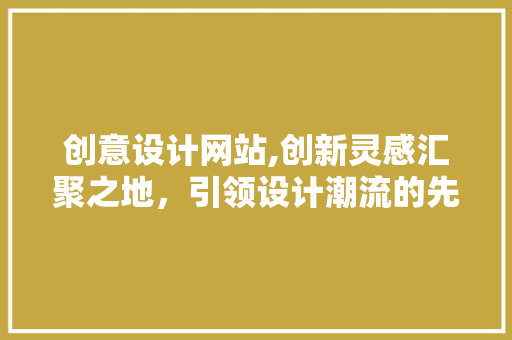 创意设计网站,创新灵感汇聚之地，引领设计潮流的先锋 创意设计网站,创新灵感汇聚之地，引领设计潮流的先锋 搜狗SEO