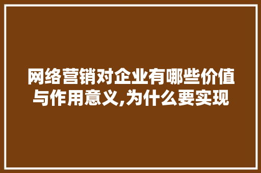 网络营销对企业有哪些价值与作用意义,为什么要实现网络互联网的发展。 网络营销对企业有哪些价值与作用意义,为什么要实现网络互联网的发展。 必应SEO