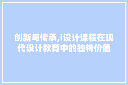创新与传承,i设计课程在现代设计教育中的独特价值 创新与传承,i设计课程在现代设计教育中的独特价值 神马SEO