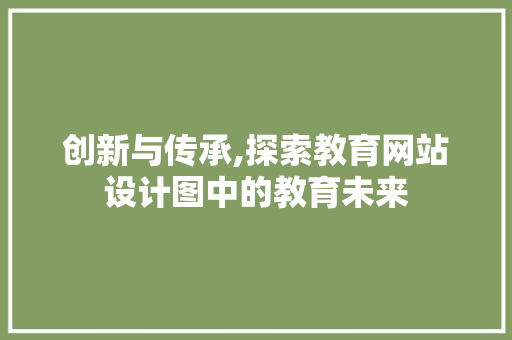 创新与传承,探索教育网站设计图中的教育未来 创新与传承,探索教育网站设计图中的教育未来 百度SEO