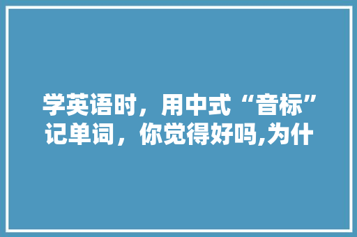 学英语时，用中式“音标”记单词，你觉得好吗,为什么不能中式背单词呢。 学英语时，用中式“音标”记单词，你觉得好吗,为什么不能中式背单词呢。 神马SEO
