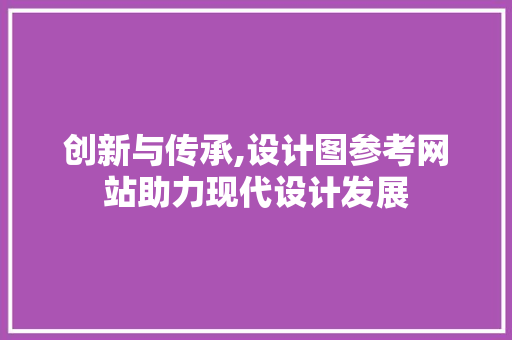 创新与传承,设计图参考网站助力现代设计发展 创新与传承,设计图参考网站助力现代设计发展 必应SEO