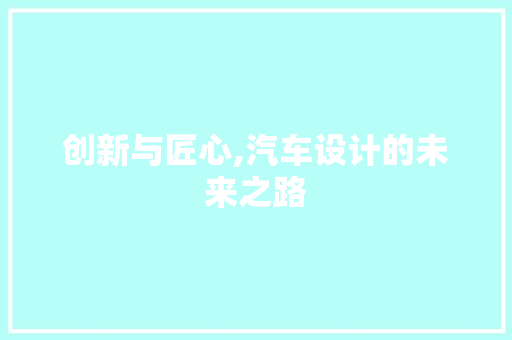 创新与匠心,汽车设计的未来之路 创新与匠心,汽车设计的未来之路 网站建设公司