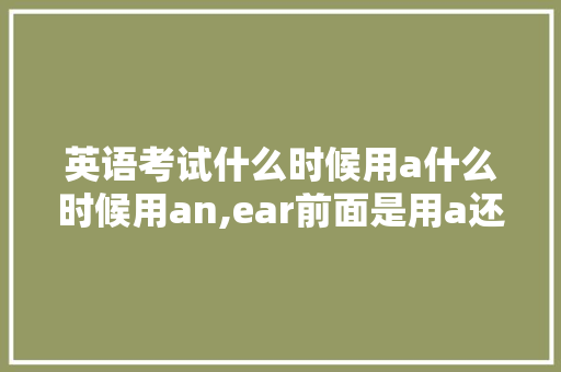英语考试什么时候用a什么时候用an,ear前面是用a还是用an。 英语考试什么时候用a什么时候用an,ear前面是用a还是用an。 网站建设公司