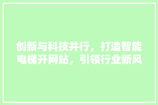 创新与科技并行，打造智能电梯开网站，引领行业新风向 创新与科技并行，打造智能电梯开网站，引领行业新风向 百度SEO