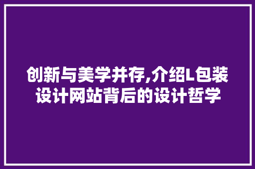 创新与美学并存,介绍L包装设计网站背后的设计哲学 创新与美学并存,介绍L包装设计网站背后的设计哲学 网站建设公司