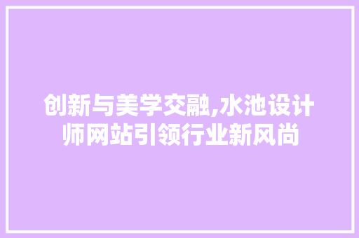 创新与美学交融,水池设计师网站引领行业新风尚 创新与美学交融,水池设计师网站引领行业新风尚 百度SEO
