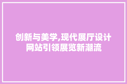 创新与美学,现代展厅设计网站引领展览新潮流 创新与美学,现代展厅设计网站引领展览新潮流 搜狗SEO