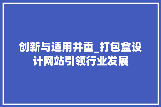 创新与适用并重_打包盒设计网站引领行业发展 创新与适用并重_打包盒设计网站引领行业发展 搜狗SEO