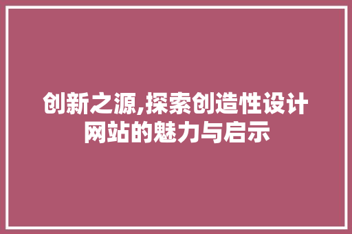 创新之源,探索创造性设计网站的魅力与启示 创新之源,探索创造性设计网站的魅力与启示 网站建设公司