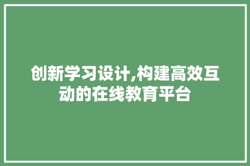 创新学习设计,构建高效互动的在线教育平台 创新学习设计,构建高效互动的在线教育平台 SEO关键词