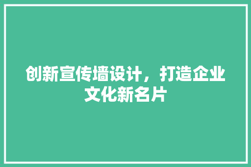 创新宣传墙设计，打造企业文化新名片 创新宣传墙设计，打造企业文化新名片 神马SEO