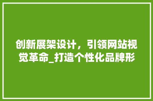 创新展架设计，引领网站视觉革命_打造个性化品牌形象的新篇章 创新展架设计，引领网站视觉革命_打造个性化品牌形象的新篇章 必应SEO