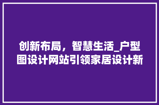 创新布局，智慧生活_户型图设计网站引领家居设计新潮流 创新布局，智慧生活_户型图设计网站引领家居设计新潮流 SEO关键词