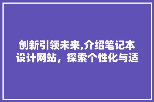 创新引领未来,介绍笔记本设计网站，探索个性化与适用并重的智能笔记本 创新引领未来,介绍笔记本设计网站，探索个性化与适用并重的智能笔记本 搜狗SEO
