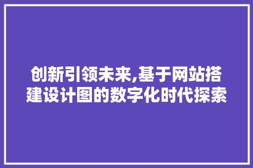 创新引领未来,基于网站搭建设计图的数字化时代探索