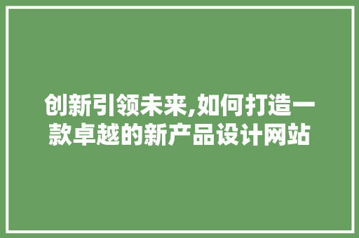 创新引领未来,如何打造一款卓越的新产品设计网站 创新引领未来,如何打造一款卓越的新产品设计网站 SEO关键词