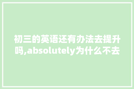 初三的英语还有办法去提升吗,absolutely为什么不去e。 初三的英语还有办法去提升吗,absolutely为什么不去e。 必应SEO