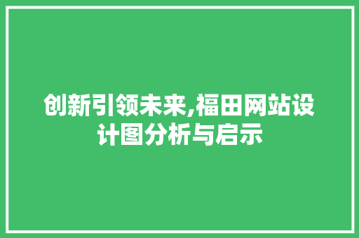 创新引领未来,福田网站设计图分析与启示 创新引领未来,福田网站设计图分析与启示 必应SEO