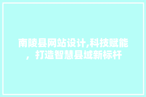 南陵县网站设计,科技赋能，打造智慧县域新标杆 南陵县网站设计,科技赋能，打造智慧县域新标杆 神马SEO