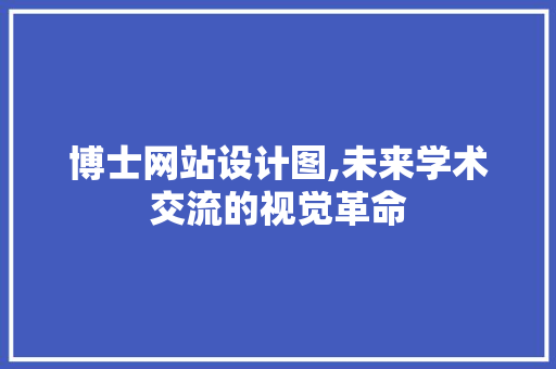 博士网站设计图,未来学术交流的视觉革命 博士网站设计图,未来学术交流的视觉革命 百度SEO