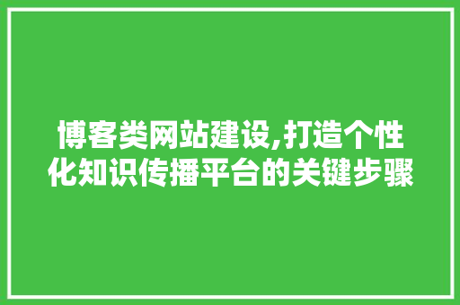 博客类网站建设,打造个性化知识传播平台的关键步骤与方法 博客类网站建设,打造个性化知识传播平台的关键步骤与方法 神马SEO