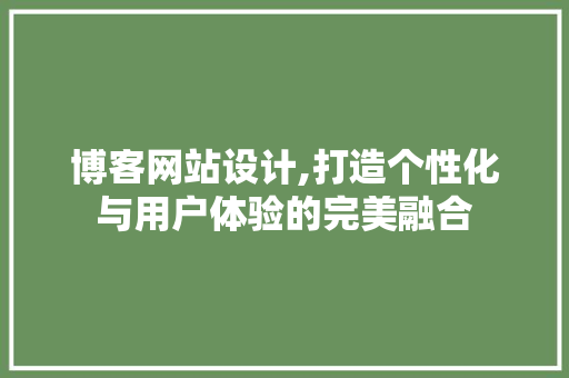 博客网站设计,打造个性化与用户体验的完美融合 博客网站设计,打造个性化与用户体验的完美融合 百度SEO