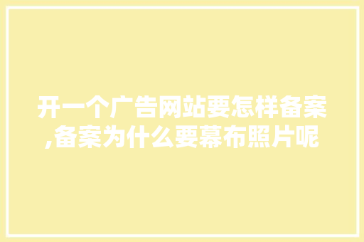 开一个广告网站要怎样备案,备案为什么要幕布照片呢。 开一个广告网站要怎样备案,备案为什么要幕布照片呢。 搜狗SEO