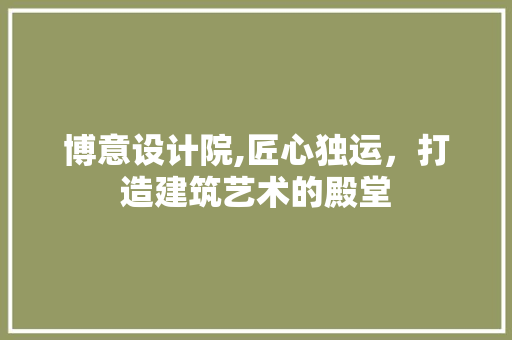 博意设计院,匠心独运，打造建筑艺术的殿堂 博意设计院,匠心独运，打造建筑艺术的殿堂 神马SEO