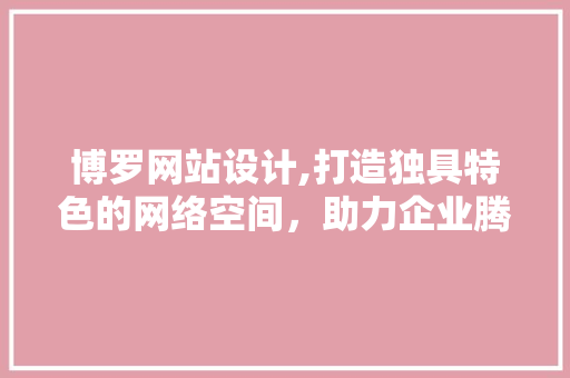 博罗网站设计,打造独具特色的网络空间，助力企业腾飞
