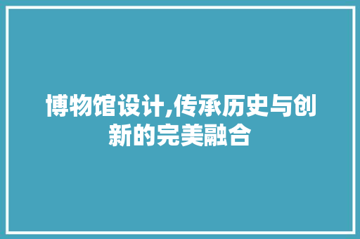 博物馆设计,传承历史与创新的完美融合 博物馆设计,传承历史与创新的完美融合 必应SEO