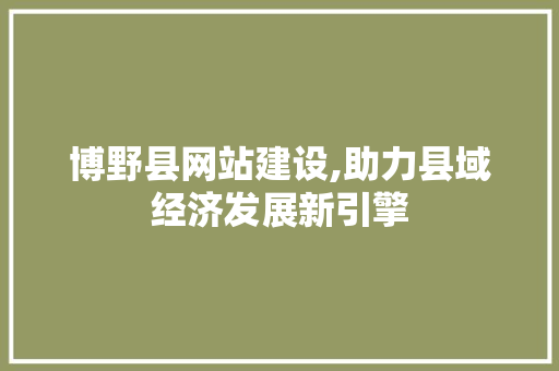 博野县网站建设,助力县域经济发展新引擎 博野县网站建设,助力县域经济发展新引擎 必应SEO