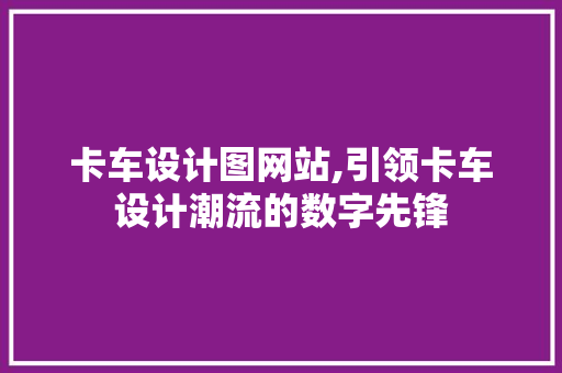 卡车设计图网站,引领卡车设计潮流的数字先锋