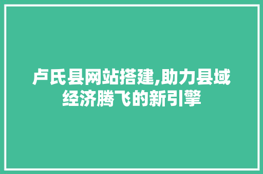 卢氏县网站搭建,助力县域经济腾飞的新引擎 卢氏县网站搭建,助力县域经济腾飞的新引擎 百度SEO