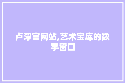 卢浮宫网站,艺术宝库的数字窗口