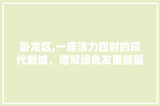 卧龙区,一座活力四射的现代新城，谱写绿色发展新篇章 卧龙区,一座活力四射的现代新城，谱写绿色发展新篇章 SEO关键词