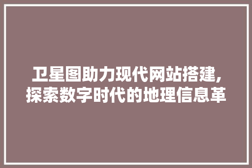 卫星图助力现代网站搭建,探索数字时代的地理信息革命 卫星图助力现代网站搭建,探索数字时代的地理信息革命 必应SEO
