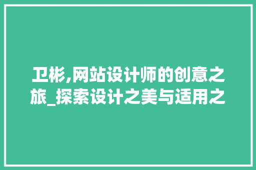 卫彬,网站设计师的创意之旅_探索设计之美与适用之路 卫彬,网站设计师的创意之旅_探索设计之美与适用之路 必应SEO