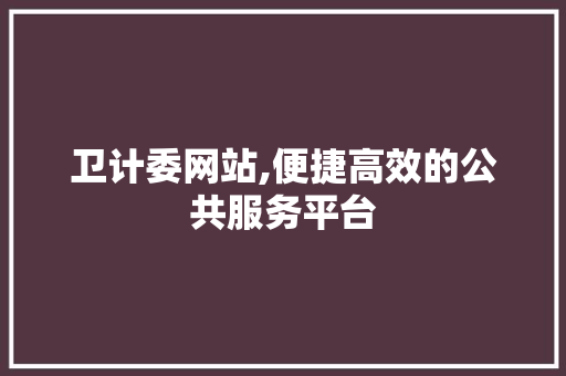 卫计委网站,便捷高效的公共服务平台 卫计委网站,便捷高效的公共服务平台 百度SEO