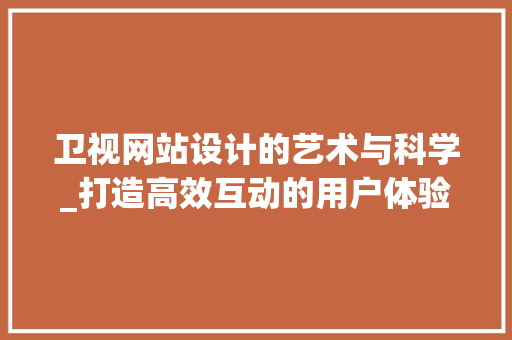卫视网站设计的艺术与科学_打造高效互动的用户体验 卫视网站设计的艺术与科学_打造高效互动的用户体验 SEO关键词