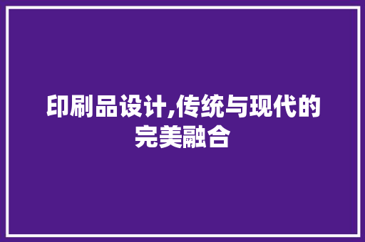 印刷品设计,传统与现代的完美融合