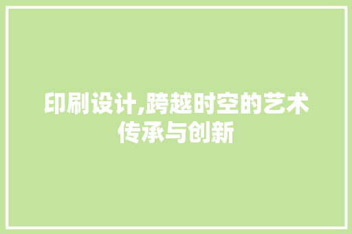 印刷设计,跨越时空的艺术传承与创新 印刷设计,跨越时空的艺术传承与创新 必应SEO