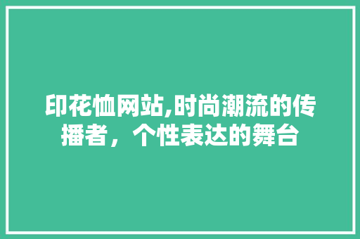 印花恤网站,时尚潮流的传播者，个性表达的舞台 印花恤网站,时尚潮流的传播者，个性表达的舞台 神马SEO