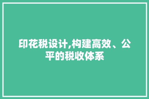 印花税设计,构建高效、公平的税收体系 印花税设计,构建高效、公平的税收体系 搜狗SEO