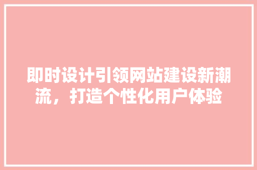 即时设计引领网站建设新潮流，打造个性化用户体验 即时设计引领网站建设新潮流，打造个性化用户体验 搜狗SEO