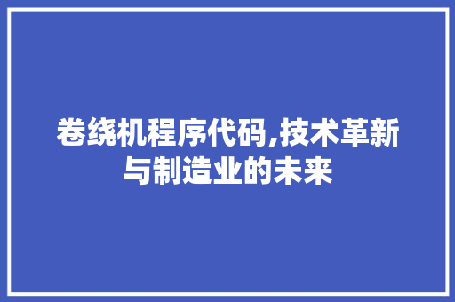 卷绕机程序代码,技术革新与制造业的未来 卷绕机程序代码,技术革新与制造业的未来 SEO关键词
