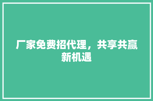 厂家免费招代理，共享共赢新机遇