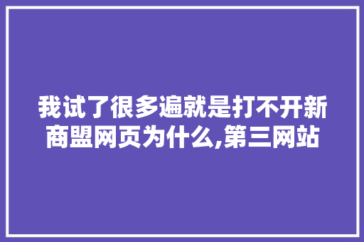 我试了很多遍就是打不开新商盟网页为什么,第三网站为什么打不开网页。